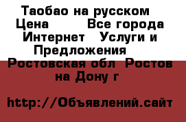 Таобао на русском › Цена ­ 10 - Все города Интернет » Услуги и Предложения   . Ростовская обл.,Ростов-на-Дону г.